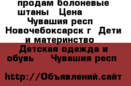 продам болоневые штаны › Цена ­ 400 - Чувашия респ., Новочебоксарск г. Дети и материнство » Детская одежда и обувь   . Чувашия респ.